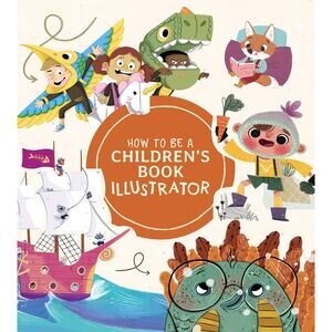 How to Be a Children’s Book Illustrator: A Guide to Visual Storytelling NEW